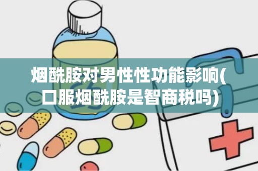 烟酰胺对男性性功能影响(口服烟酰胺是智商税吗)