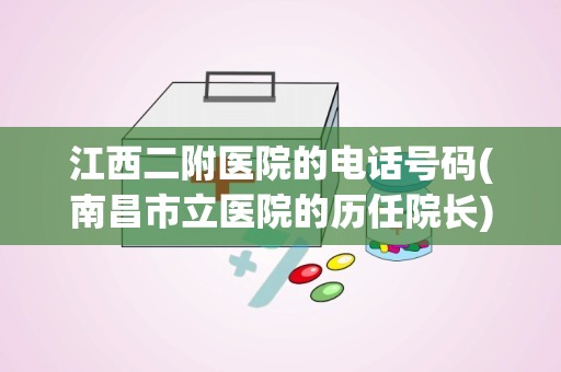 江西二附医院的电话号码(南昌市立医院的历任院长)