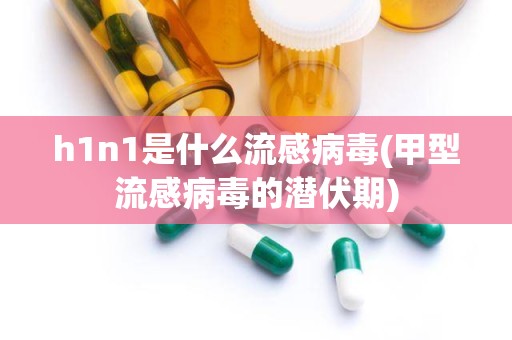 h1n1是什么流感病毒(甲型流感病毒的潜伏期)