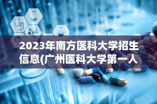 2023年南方医科大学招生信息(广州医科大学第一人民医院)