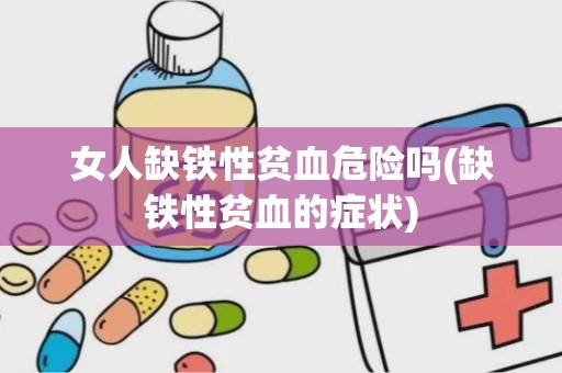 女人缺铁性贫血危险吗(缺铁性贫血的症状)