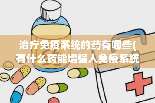 治疗免疫系统的药有哪些(有什么药能增强人免疫系统)