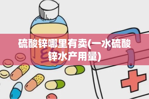 硫酸锌哪里有卖(一水硫酸锌水产用量)