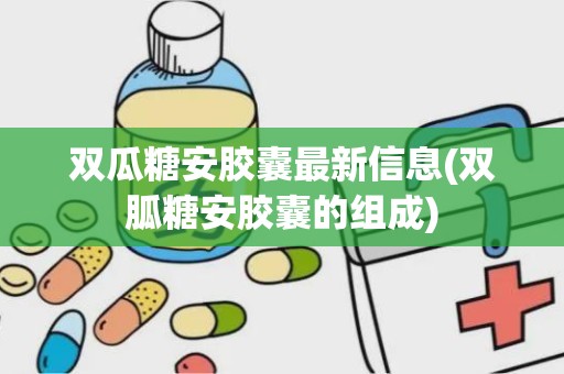 双瓜糖安胶囊最新信息(双胍糖安胶囊的组成)