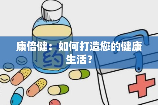 康倍健：如何打造您的健康生活？