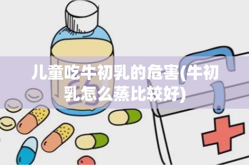 儿童吃牛初乳的危害(牛初乳怎么蒸比较好)