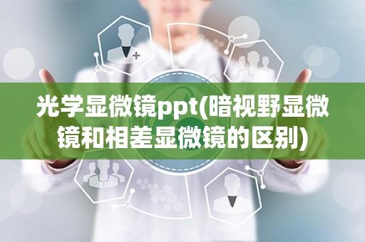 光学显微镜ppt(暗视野显微镜和相差显微镜的区别)