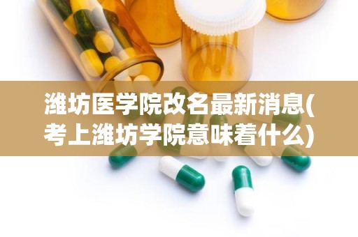 潍坊医学院改名最新消息(考上潍坊学院意味着什么)