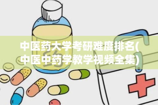 中医药大学考研难度排名(中医中药学教学视频全集)