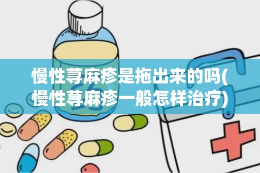 慢性荨麻疹是拖出来的吗(慢性荨麻疹一般怎样治疗)