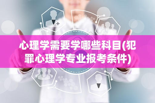 心理学需要学哪些科目(犯罪心理学专业报考条件)