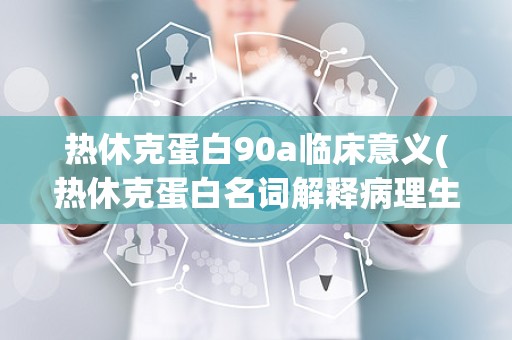 热休克蛋白90a临床意义(热休克蛋白名词解释病理生理学)