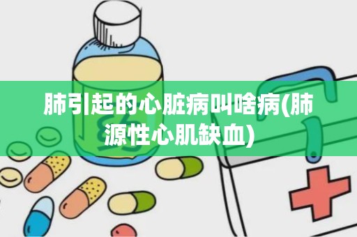 肺引起的心脏病叫啥病(肺源性心肌缺血)