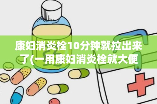 康妇消炎栓10分钟就拉出来了(一用康妇消炎栓就大便憋不住)