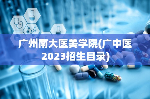 广州南大医美学院(广中医2023招生目录)