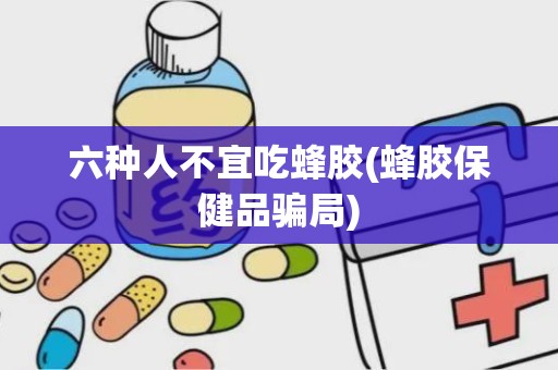 六种人不宜吃蜂胶(蜂胶保健品骗局)