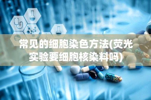 常见的细胞染色方法(荧光实验要细胞核染料吗)