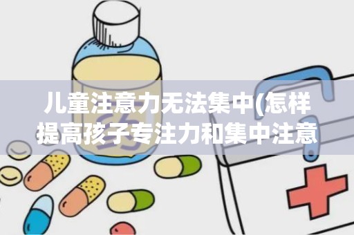 儿童注意力无法集中(怎样提高孩子专注力和集中注意力)