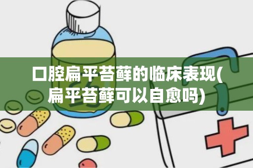 口腔扁平苔藓的临床表现(扁平苔藓可以自愈吗)