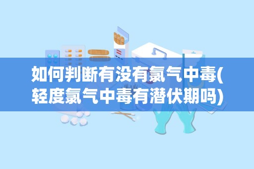 如何判断有没有氯气中毒(轻度氯气中毒有潜伏期吗)