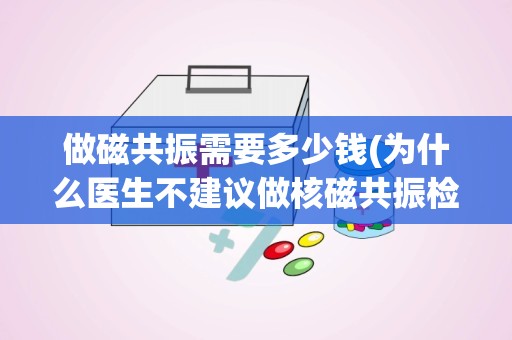 做磁共振需要多少钱(为什么医生不建议做核磁共振检查)