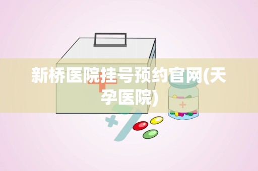 新桥医院挂号预约官网(天孕医院)