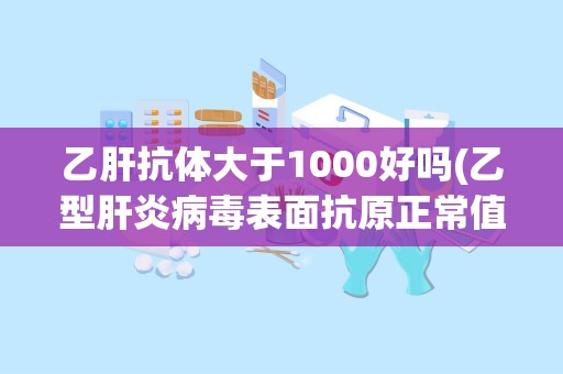 乙肝抗体大于1000好吗(乙型肝炎病毒表面抗原正常值范围)