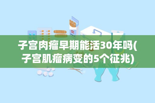 子宫肉瘤早期能活30年吗(子宫肌瘤病变的5个征兆)