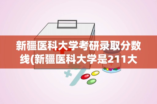 新疆医科大学考研录取分数线(新疆医科大学是211大学吗)