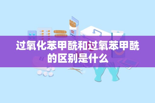 过氧化苯甲酰和过氧苯甲酰的区别是什么