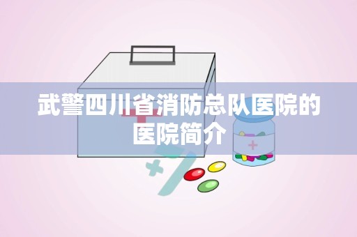 武警四川省消防总队医院的医院简介