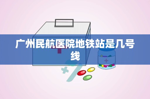 广州民航医院地铁站是几号线