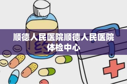 顺德人民医院顺德人民医院体检中心