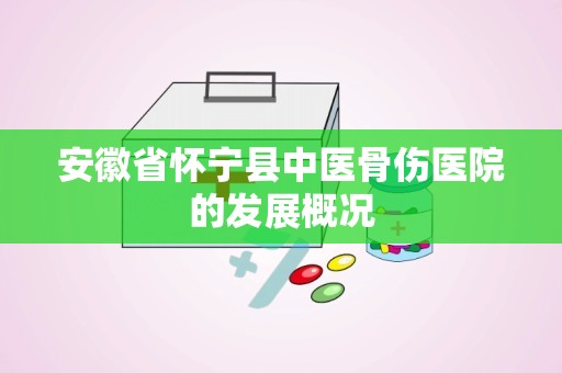 安徽省怀宁县中医骨伤医院的发展概况