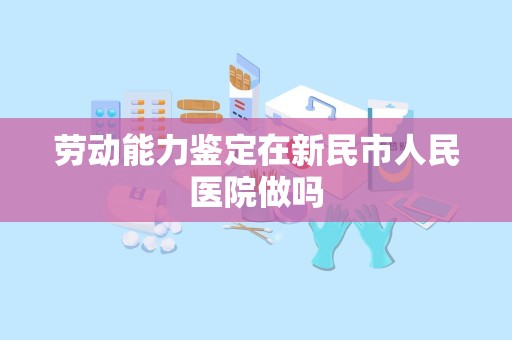 劳动能力鉴定在新民市人民医院做吗