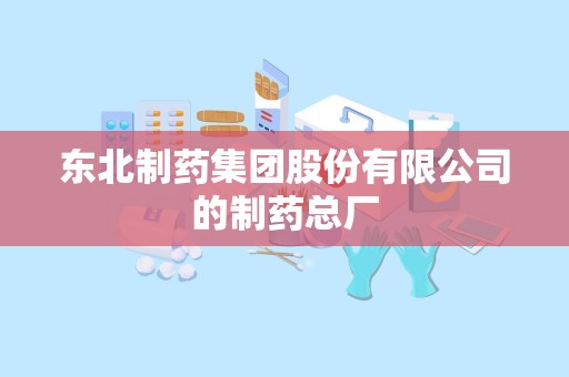 东北制药集团股份有限公司的制药总厂