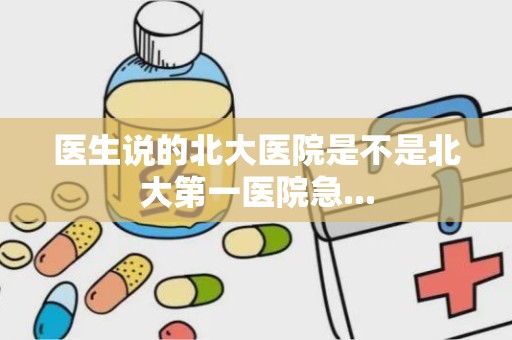 医生说的北大医院是不是北大第一医院急...