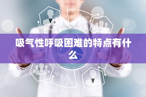 吸气性呼吸困难的特点有什么