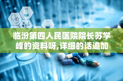 临汾第四人民医院院长苏学峰的资料呀,详细的话追加50分