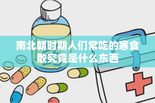 南北朝时期人们常吃的寒食散究竟是什么东西