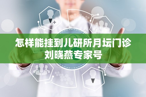 怎样能挂到儿研所月坛门诊刘晓燕专家号