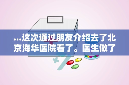 ...这次通过朋友介绍去了北京海华医院看了。医生做了祥...