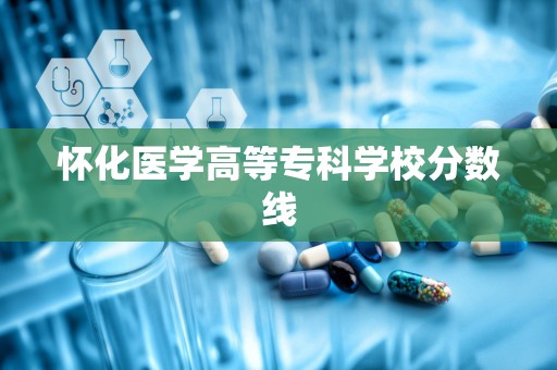 怀化医学高等专科学校分数线