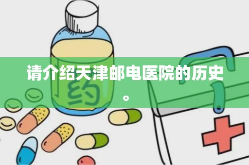 请介绍天津邮电医院的历史。