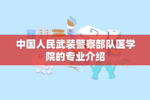 中国人民武装警察部队医学院的专业介绍