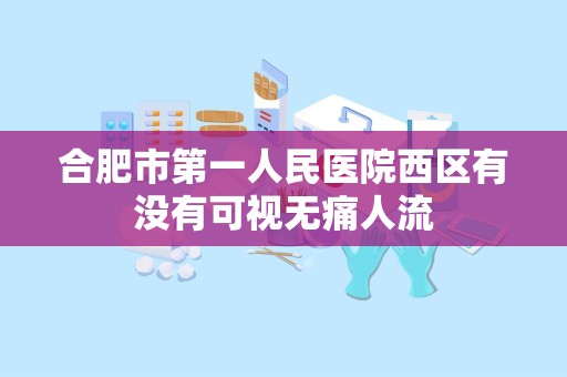 合肥市第一人民医院西区有没有可视无痛人流