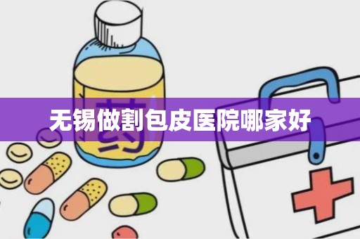 无锡做割包皮医院哪家好