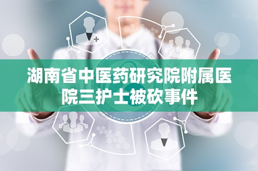 湖南省中医药研究院附属医院三护士被砍事件