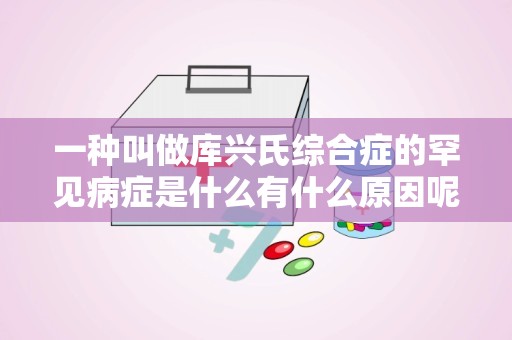 一种叫做库兴氏综合症的罕见病症是什么有什么原因呢