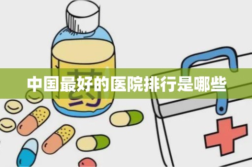 中国最好的医院排行是哪些